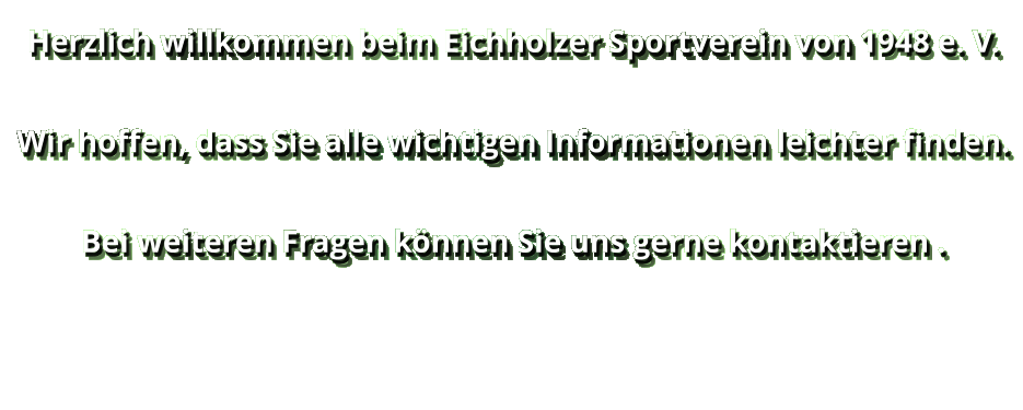 Herzlich willkommen beim Eichholzer Sportverein von 1948 e. V.   Wir hoffen, dass Sie alle wichtigen Informationen leichter finden.  Bei weiteren Fragen können Sie uns gerne kontaktieren .