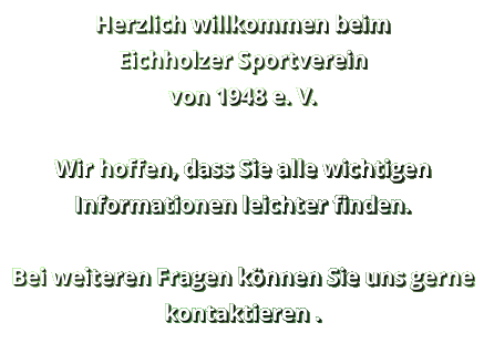 Herzlich willkommen beim  Eichholzer Sportverein  von 1948 e. V.   Wir hoffen, dass Sie alle wichtigen Informationen leichter finden.  Bei weiteren Fragen können Sie uns gerne kontaktieren .