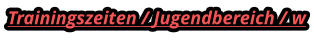 Trainingszeiten / Jugendbereich / w